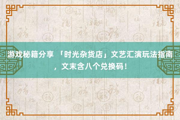 游戏秘籍分享 「时光杂货店」文艺汇演玩法指南，文末含八个兑换码！