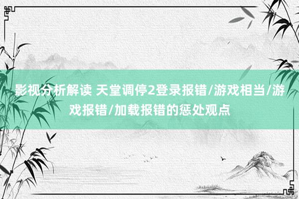 影视分析解读 天堂调停2登录报错/游戏相当/游戏报错/加载报错的惩处观点