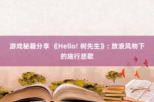 游戏秘籍分享 《Hello! 树先生》: 放浪风物下的施行悲歌