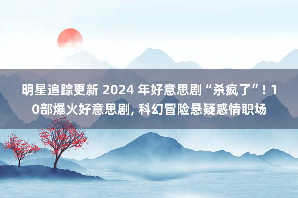 明星追踪更新 2024 年好意思剧“杀疯了”! 10部爆火好意思剧, 科幻冒险悬疑惑情职场