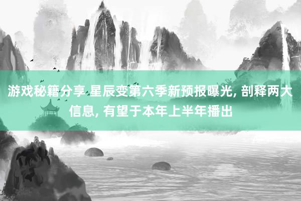 游戏秘籍分享 星辰变第六季新预报曝光, 剖释两大信息, 有望于本年上半年播出