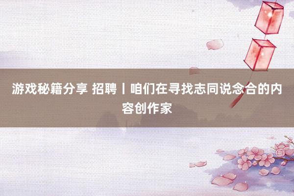 游戏秘籍分享 招聘丨咱们在寻找志同说念合的内容创作家