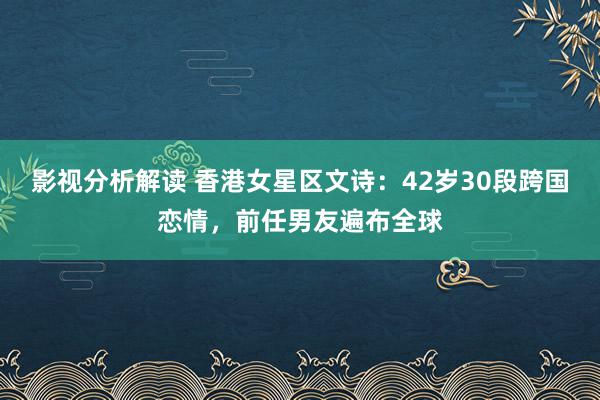 影视分析解读 香港女星区文诗：42岁30段跨国恋情，前任男友遍布全球