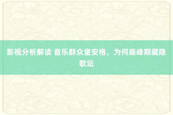 影视分析解读 音乐群众童安格，为何巅峰期藏隐歌坛