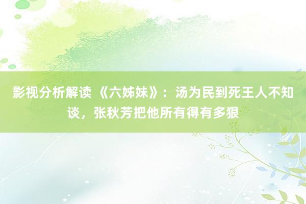 影视分析解读 《六姊妹》：汤为民到死王人不知谈，张秋芳把他所有得有多狠