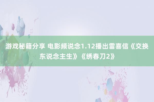 游戏秘籍分享 电影频说念1.12播出雷喜信《交换东说念主生》《绣春刀2》