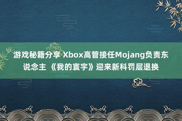 游戏秘籍分享 Xbox高管接任Mojang负责东说念主 《我的寰宇》迎来新科罚层退换