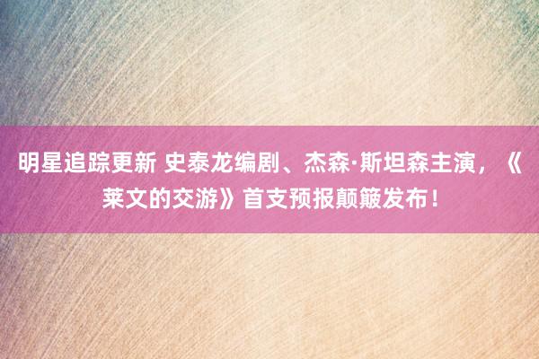 明星追踪更新 史泰龙编剧、杰森·斯坦森主演，《莱文的交游》首支预报颠簸发布！