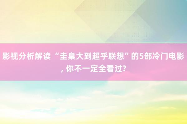 影视分析解读 “圭臬大到超乎联想”的5部冷门电影, 你不一定全看过?