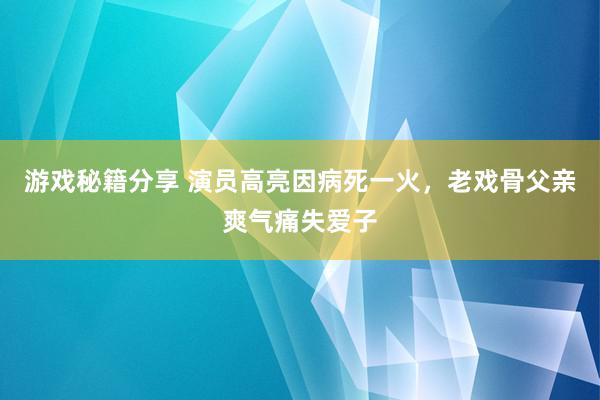 游戏秘籍分享 演员高亮因病死一火，老戏骨父亲爽气痛失爱子