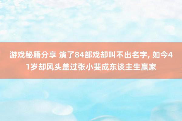 游戏秘籍分享 演了84部戏却叫不出名字, 如今41岁却风头盖过张小斐成东谈主生赢家