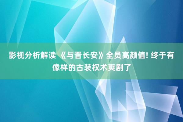 影视分析解读 《与晋长安》全员高颜值! 终于有像样的古装权术爽剧了