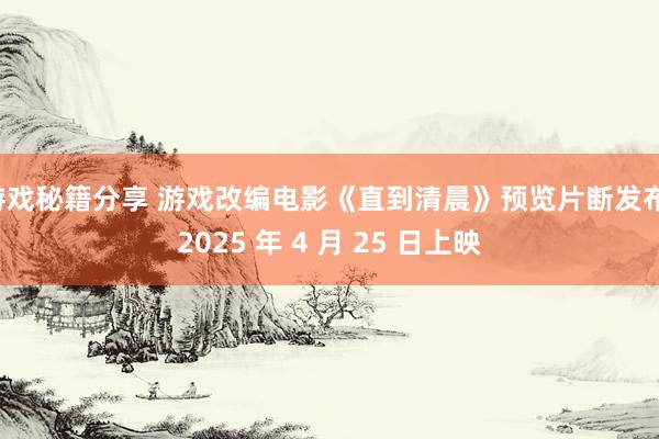 游戏秘籍分享 游戏改编电影《直到清晨》预览片断发布，2025 年 4 月 25 日上映