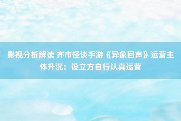 影视分析解读 齐市怪谈手游《异象回声》运营主体升沉：设立方自行认真运营