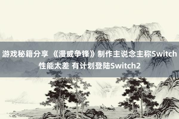 游戏秘籍分享 《漫威争锋》制作主说念主称Switch性能太差 有计划登陆Switch2