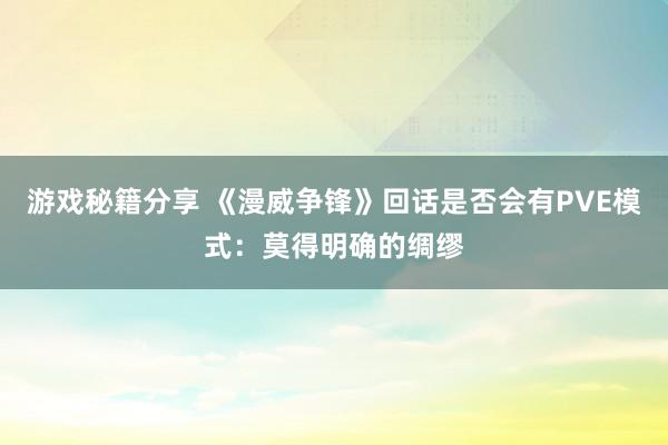 游戏秘籍分享 《漫威争锋》回话是否会有PVE模式：莫得明确的绸缪