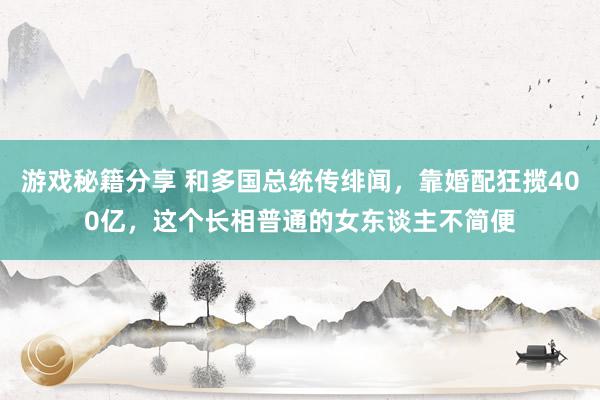 游戏秘籍分享 和多国总统传绯闻，靠婚配狂揽400亿，这个长相普通的女东谈主不简便