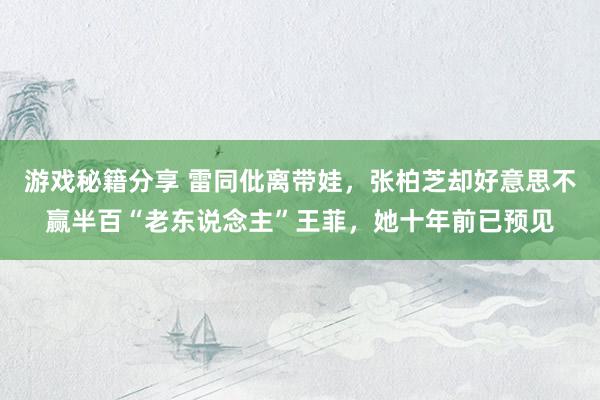 游戏秘籍分享 雷同仳离带娃，张柏芝却好意思不赢半百“老东说念主”王菲，她十年前已预见