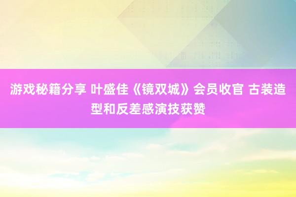 游戏秘籍分享 叶盛佳《镜双城》会员收官 古装造型和反差感演技获赞