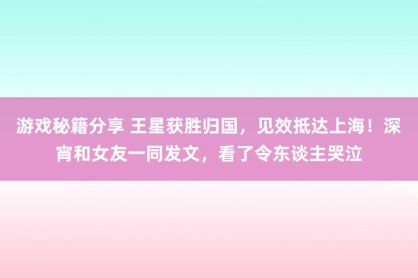 游戏秘籍分享 王星获胜归国，见效抵达上海！深宵和女友一同发文，看了令东谈主哭泣