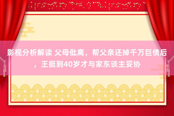 影视分析解读 父母仳离，帮父亲还掉千万巨债后，王挺到40岁才与家东谈主妥协