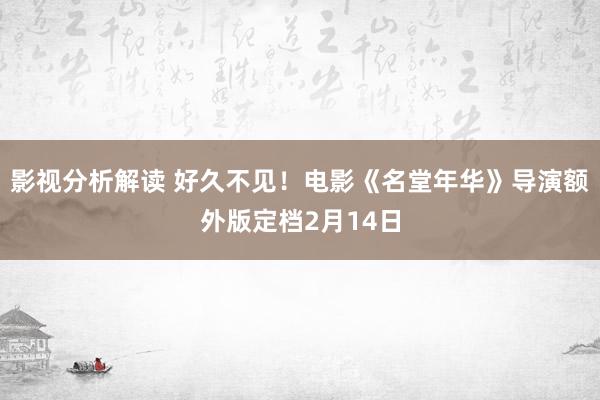 影视分析解读 好久不见！电影《名堂年华》导演额外版定档2月14日