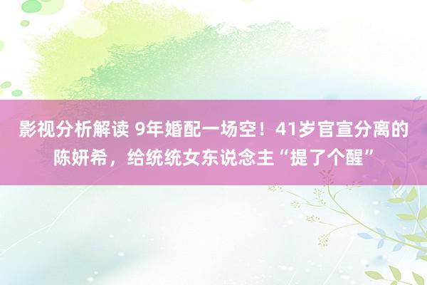 影视分析解读 9年婚配一场空！41岁官宣分离的陈妍希，给统统女东说念主“提了个醒”