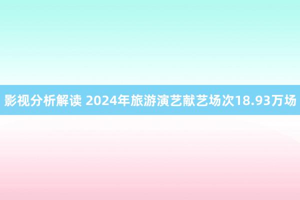 影视分析解读 2024年旅游演艺献艺场次18.93万场