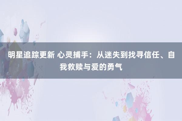 明星追踪更新 心灵捕手：从迷失到找寻信任、自我救赎与爱的勇气