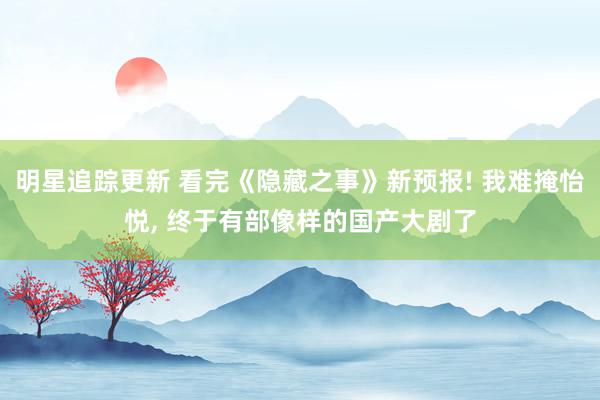 明星追踪更新 看完《隐藏之事》新预报! 我难掩怡悦, 终于有部像样的国产大剧了