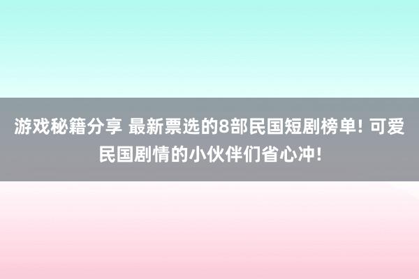 游戏秘籍分享 最新票选的8部民国短剧榜单! 可爱民国剧情的小伙伴们省心冲!