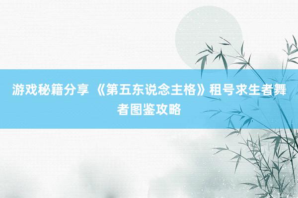 游戏秘籍分享 《第五东说念主格》租号求生者舞者图鉴攻略