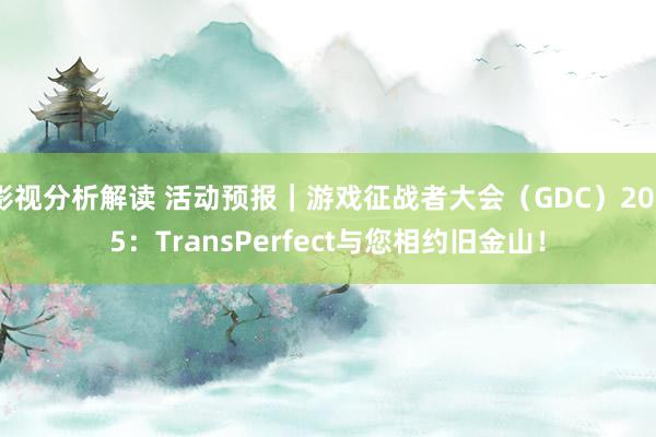 影视分析解读 活动预报｜游戏征战者大会（GDC）2025：TransPerfect与您相约旧金山！