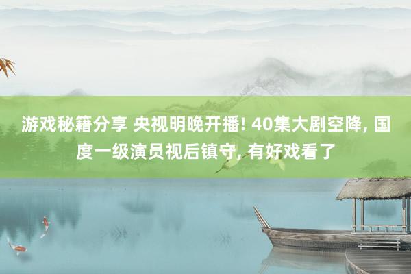 游戏秘籍分享 央视明晚开播! 40集大剧空降, 国度一级演员视后镇守, 有好戏看了