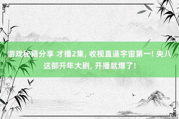 游戏秘籍分享 才播2集, 收视直逼宇宙第一! 央八这部开年大剧, 开播就爆了!