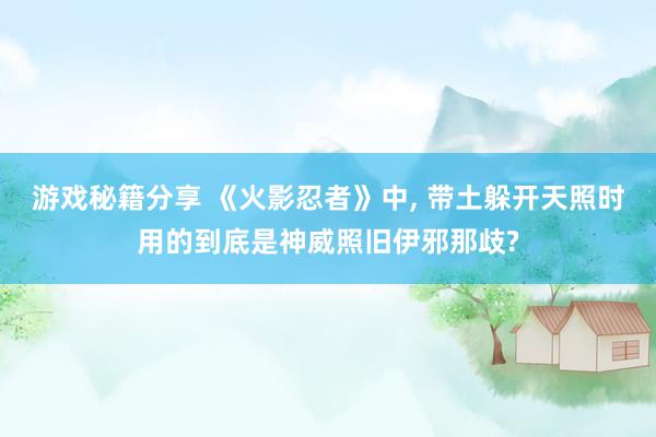 游戏秘籍分享 《火影忍者》中, 带土躲开天照时用的到底是神威照旧伊邪那歧?