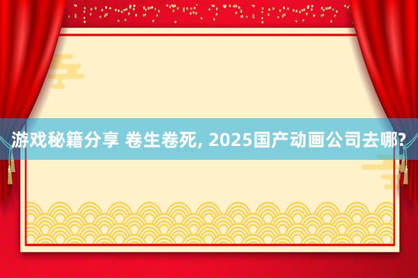 游戏秘籍分享 卷生卷死, 2025国产动画公司去哪?