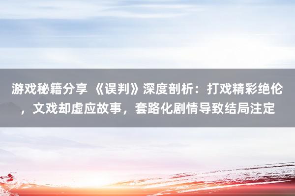 游戏秘籍分享 《误判》深度剖析：打戏精彩绝伦，文戏却虚应故事，套路化剧情导致结局注定