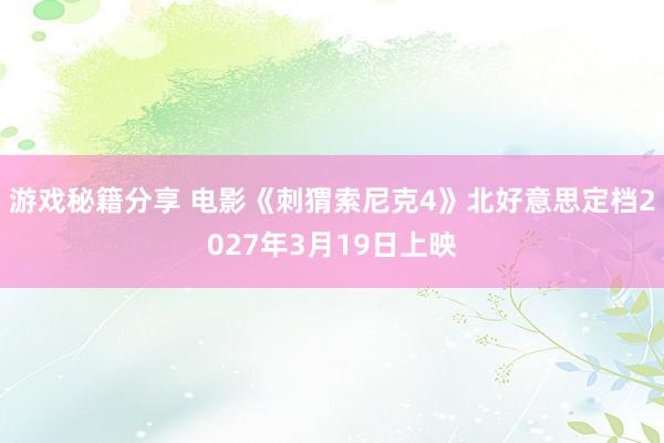 游戏秘籍分享 电影《刺猬索尼克4》北好意思定档2027年3月19日上映