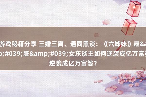 游戏秘籍分享 三婚三离、通同黑谈：《六姊妹》最&#039;脏&#039;女东谈主如何逆袭成亿万富婆？