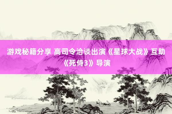 游戏秘籍分享 高司令洽谈出演《星球大战》互助《死侍3》导演