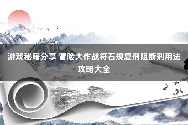 游戏秘籍分享 冒险大作战符石规复剂阻断剂用法攻略大全