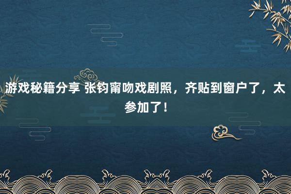 游戏秘籍分享 张钧甯吻戏剧照，齐贴到窗户了，太参加了！