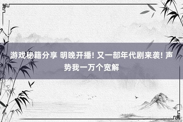 游戏秘籍分享 明晚开播! 又一部年代剧来袭! 声势我一万个宽解