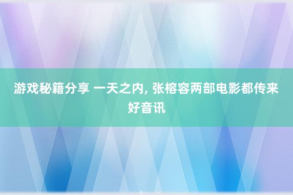 游戏秘籍分享 一天之内, 张榕容两部电影都传来好音讯