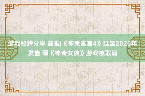 游戏秘籍分享 晨报|《神鬼寓言4》延至2026年发售 曝《神奇女侠》游戏被取消