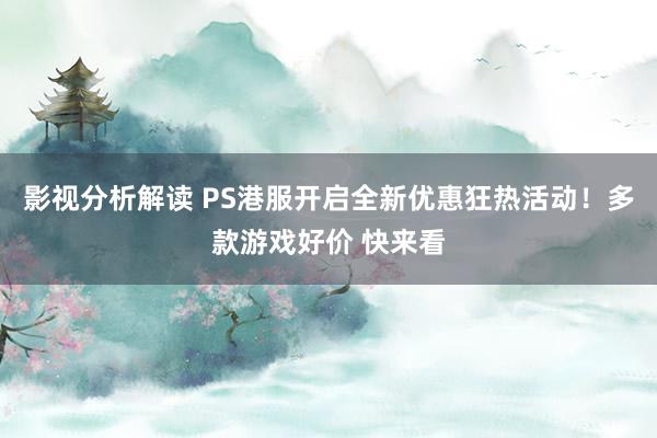 影视分析解读 PS港服开启全新优惠狂热活动！多款游戏好价 快来看