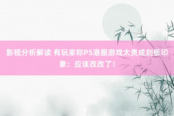 影视分析解读 有玩家称PS港服游戏太贵成刻板印象：应该改改了！