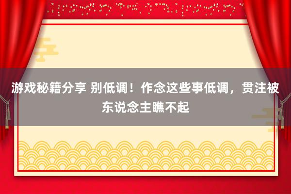 游戏秘籍分享 别低调！作念这些事低调，贯注被东说念主瞧不起