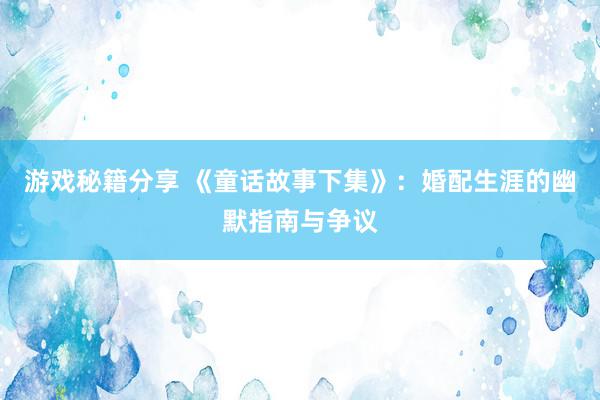 游戏秘籍分享 《童话故事下集》：婚配生涯的幽默指南与争议